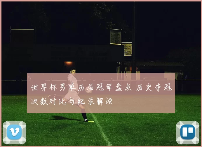 世界杯男单历届冠军盘点 历史夺冠次数对比与纪录解读