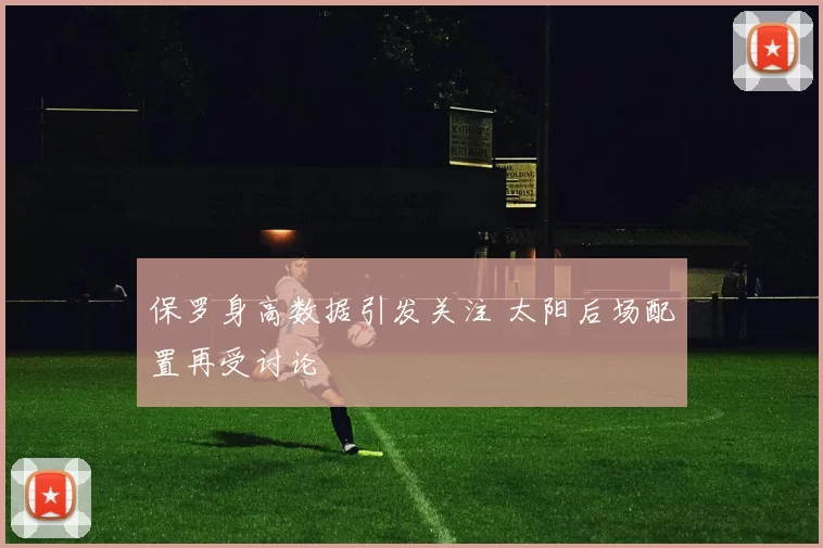 保罗身高数据引发关注 太阳后场配置再受讨论