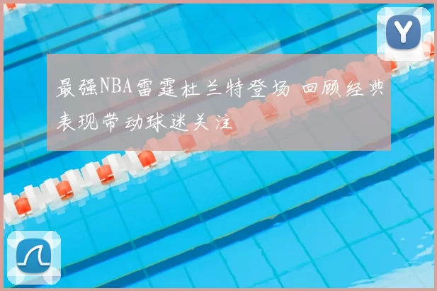最强NBA雷霆杜兰特登场 回顾经典表现带动球迷关注