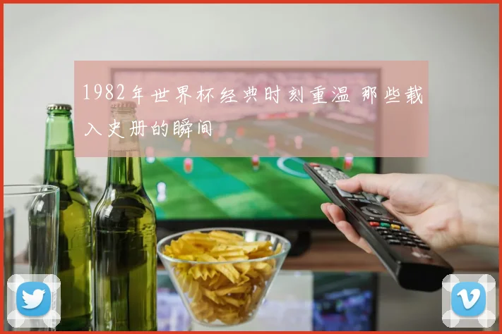 1982年世界杯经典时刻重温 那些载入史册的瞬间