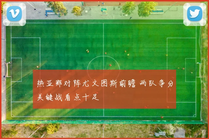 热亚那对阵尤文图斯前瞻 两队争分关键战看点十足