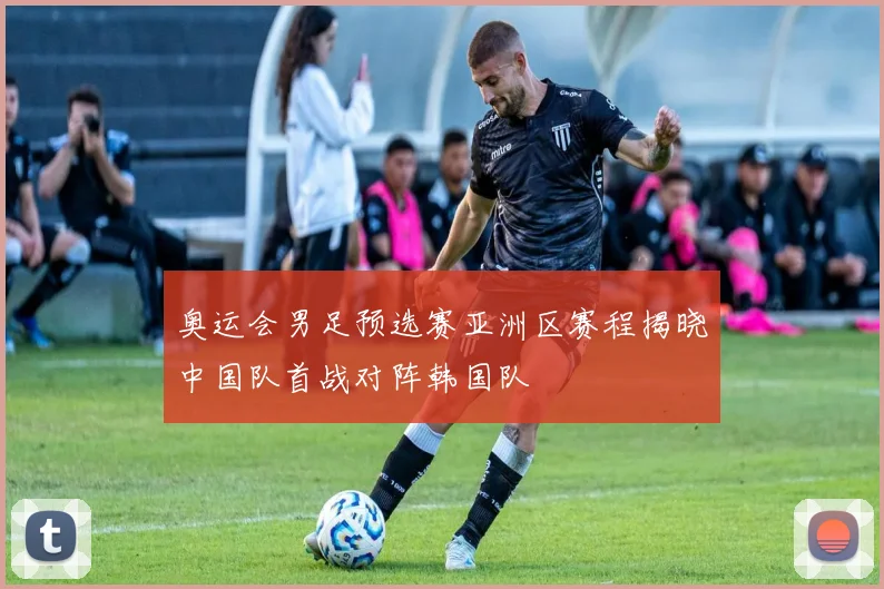 奥运会男足预选赛亚洲区赛程揭晓中国队首战对阵韩国队