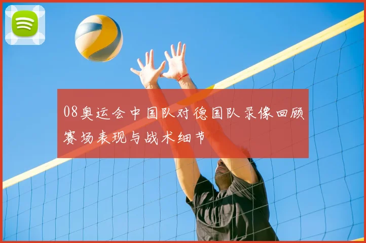 08奥运会中国队对德国队录像回顾赛场表现与战术细节