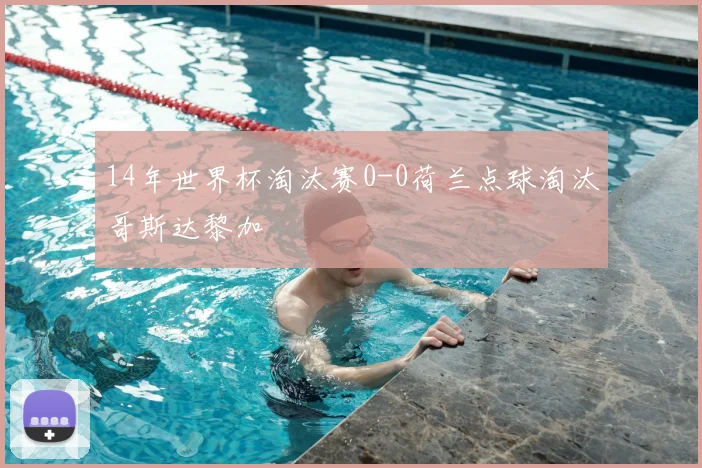 14年世界杯淘汰赛0-0荷兰点球淘汰哥斯达黎加