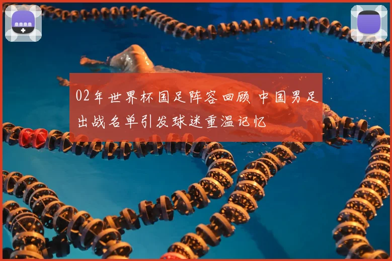 02年世界杯国足阵容回顾 中国男足出战名单引发球迷重温记忆