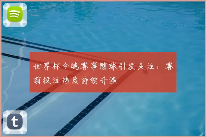 世界杯今晚赛事赌球引发关注,赛前投注热度持续升温