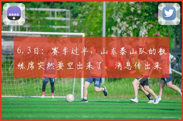 6.3日：赛季过半，山东泰山队的教练席突然要空出来了。消息传出来，不是因为战绩_韩鹏_中超_1