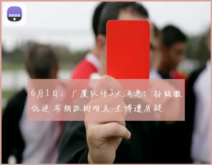 6月1日，广厦队传3大消息：孙铭徽低迷 布朗孤树难支 王博遭质疑