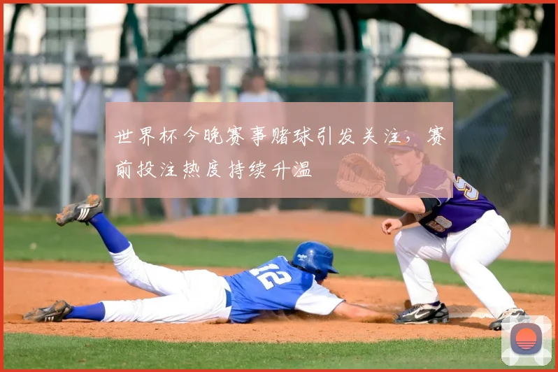 世界杯今晚赛事赌球引发关注,赛前投注热度持续升温