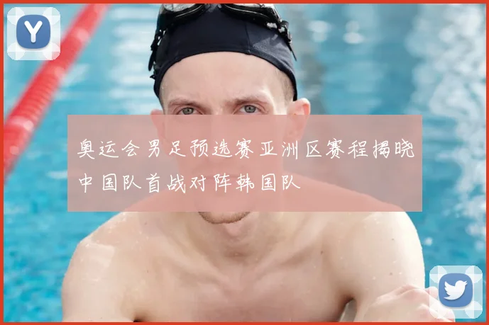 奥运会男足预选赛亚洲区赛程揭晓中国队首战对阵韩国队