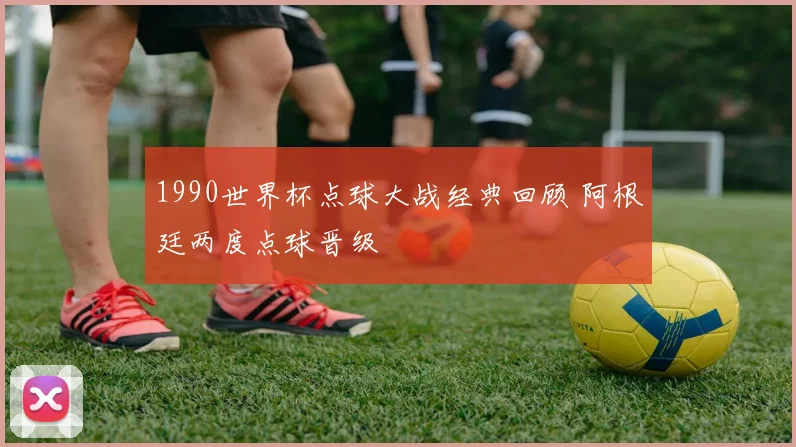 1990世界杯点球大战经典回顾 阿根廷两度点球晋级