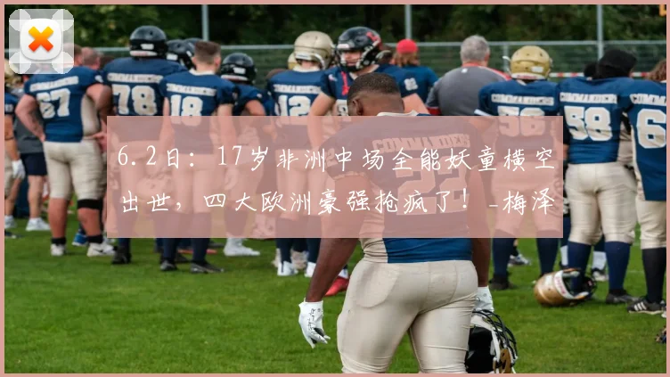 6.2日：17岁非洲中场全能妖童横空出世，四大欧洲豪强抢疯了！_梅泽_时间_英超