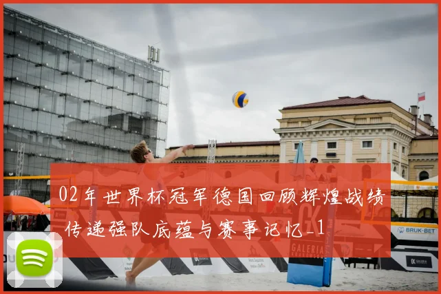02年世界杯冠军德国回顾辉煌战绩 传递强队底蕴与赛事记忆_1