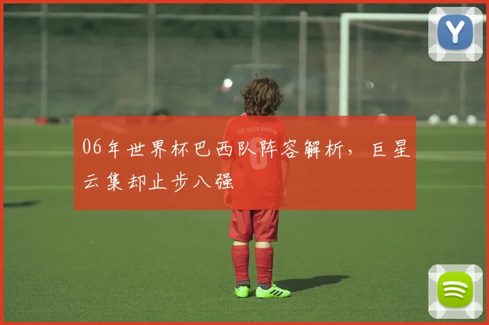 06年世界杯巴西队阵容解析，巨星云集却止步八强