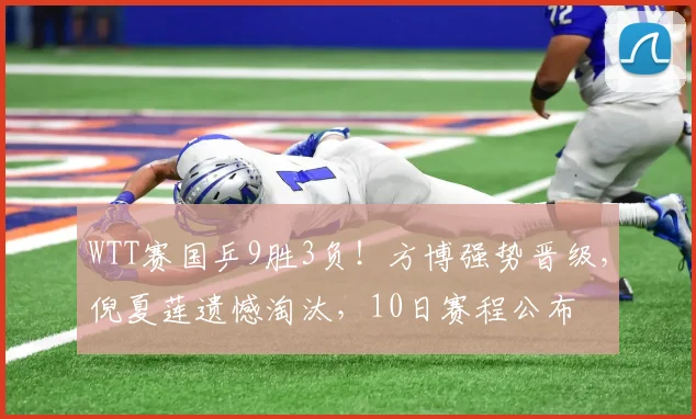 WTT赛国乒9胜3负！方博强势晋级，倪夏莲遗憾淘汰，10日赛程公布