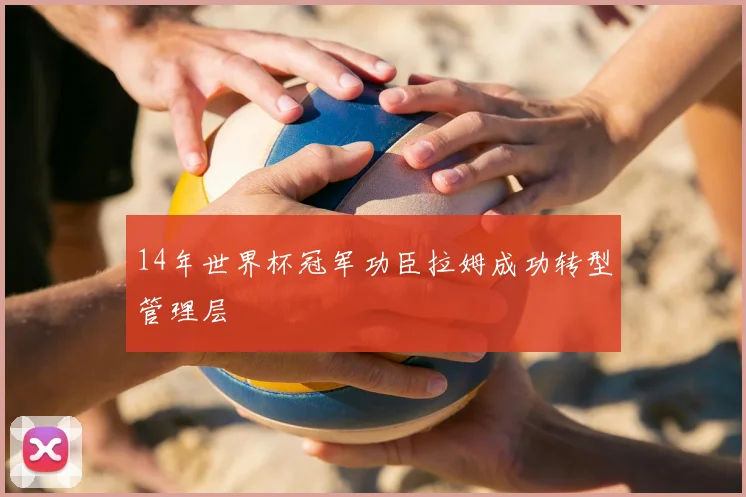 14年世界杯冠军功臣拉姆成功转型管理层