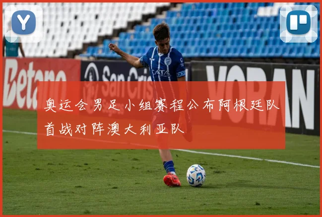 奥运会男足小组赛程公布阿根廷队首战对阵澳大利亚队