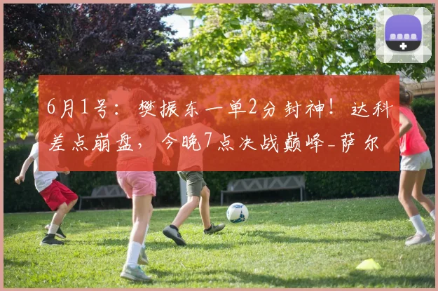 6月1号：樊振东一单2分封神！达科差点崩盘，今晚7点决战巅峰_萨尔布吕肯_比赛_半决赛