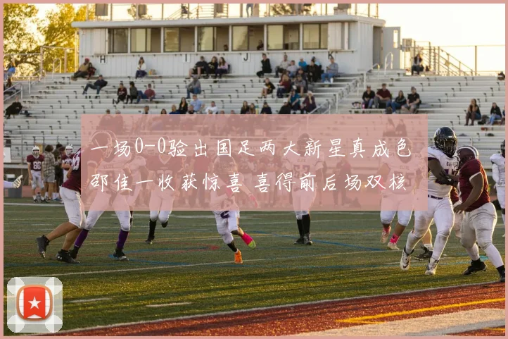 一场0-0验出国足两大新星真成色 邵佳一收获惊喜 喜得前后场双核