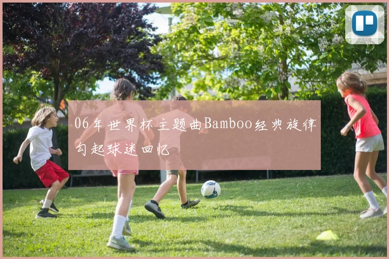 06年世界杯主题曲Bamboo经典旋律勾起球迷回忆
